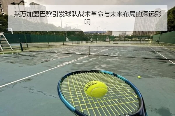 莱万加盟巴黎引发球队战术革命与未来布局的深远影响