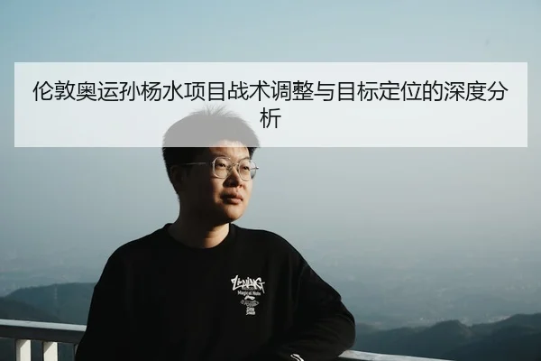 伦敦奥运孙杨水项目战术调整与目标定位的深度分析