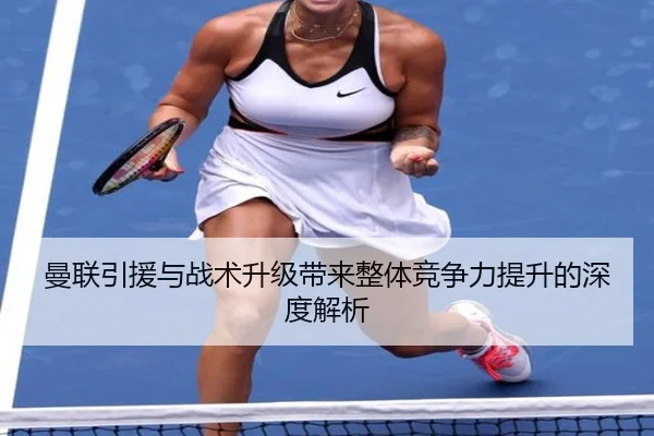 曼联引援与战术升级带来整体竞争力提升的深度解析