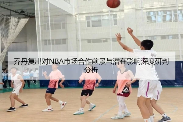 乔丹复出对NBA市场合作前景与潜在影响深度研判分析