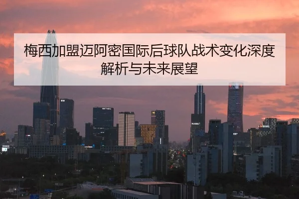 梅西加盟迈阿密国际后球队战术变化深度解析与未来展望