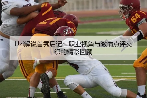 Uzi解说首秀后记：职业视角与激情点评交织的精彩回顾