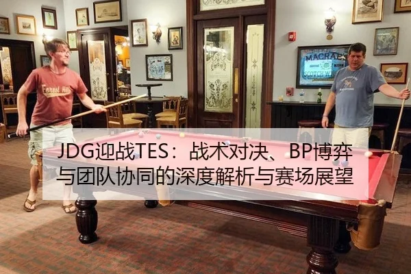 JDG迎战TES：战术对决、BP博弈与团队协同的深度解析与赛场展望