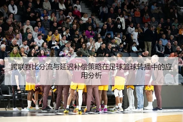 跨联赛比分流与延迟补偿策略在足球篮球转播中的应用分析