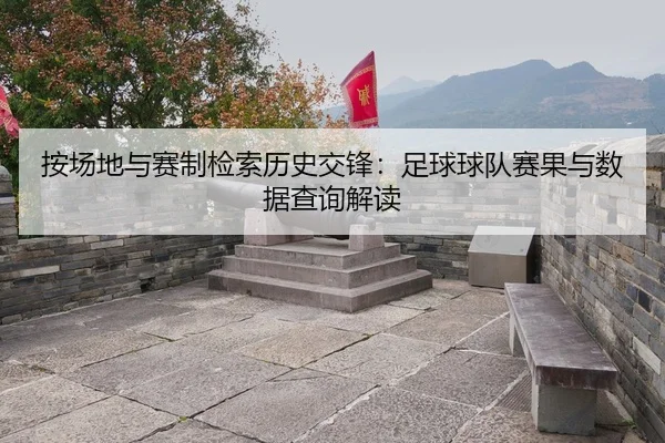 按场地与赛制检索历史交锋：足球球队赛果与数据查询解读