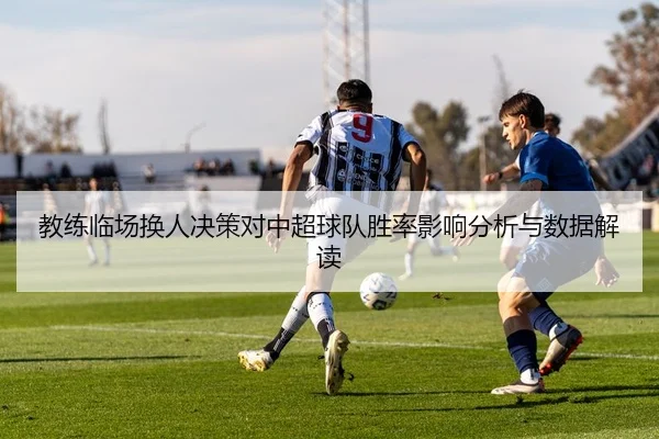 教练临场换人决策对中超球队胜率影响分析与数据解读