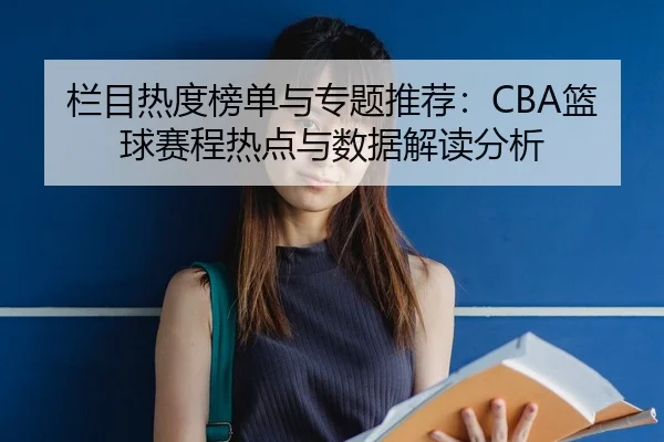 栏目热度榜单与专题推荐：CBA篮球赛程热点与数据解读分析