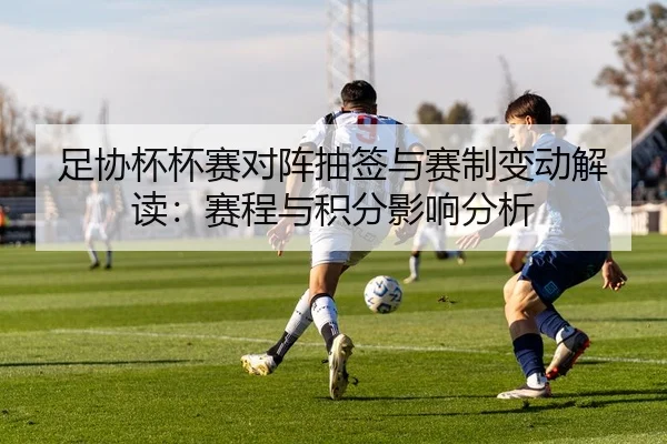 足协杯杯赛对阵抽签与赛制变动解读：赛程与积分影响分析