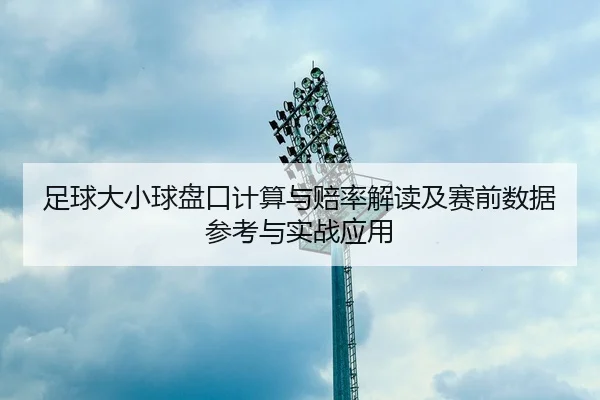 足球大小球盘口计算与赔率解读及赛前数据参考与实战应用