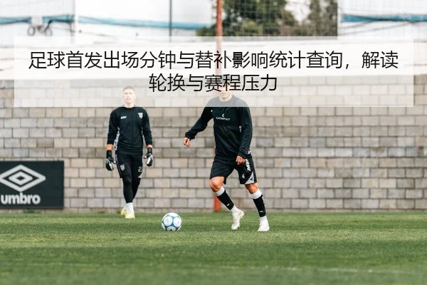 足球首发出场分钟与替补影响统计查询，解读轮换与赛程压力