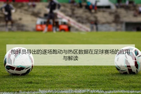 按球员导出的逐场跑动与热区数据在足球赛场的应用与解读
